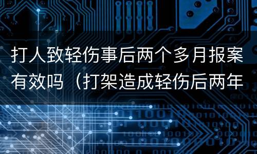 打人致轻伤事后两个多月报案有效吗（打架造成轻伤后两年了可以报警吗）