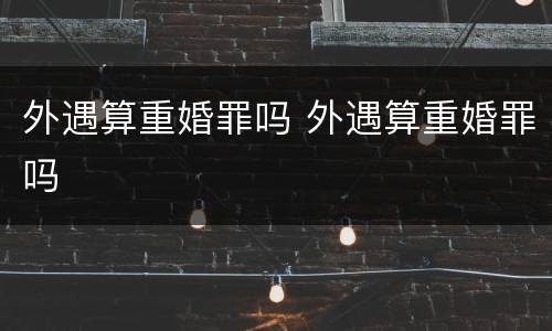 外遇算重婚罪吗 外遇算重婚罪吗