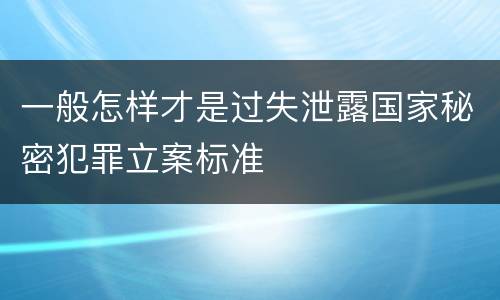 一般怎样才是过失泄露国家秘密犯罪立案标准