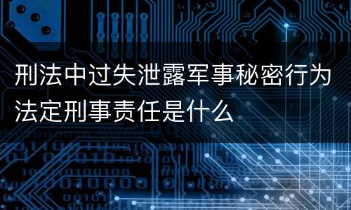 刑法中过失泄露军事秘密行为法定刑事责任是什么