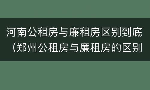 河南公租房与廉租房区别到底（郑州公租房与廉租房的区别）
