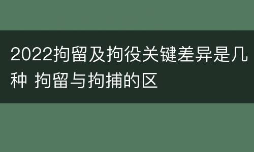2022拘留及拘役关键差异是几种 拘留与拘捕的区