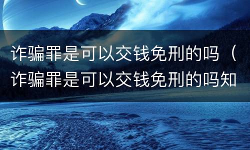 诈骗罪是可以交钱免刑的吗（诈骗罪是可以交钱免刑的吗知乎）