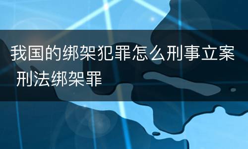 我国的绑架犯罪怎么刑事立案 刑法绑架罪
