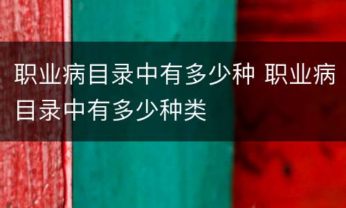 职业病目录中有多少种 职业病目录中有多少种类