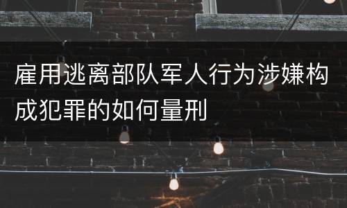 雇用逃离部队军人行为涉嫌构成犯罪的如何量刑