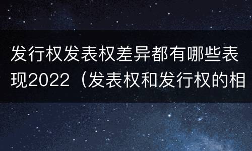 发行权发表权差异都有哪些表现2022（发表权和发行权的相同点）