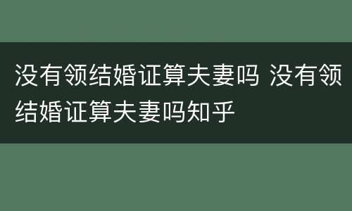 没有领结婚证算夫妻吗 没有领结婚证算夫妻吗知乎
