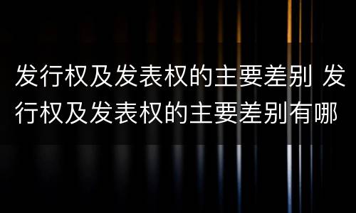 发行权及发表权的主要差别 发行权及发表权的主要差别有哪些