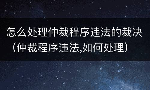 怎么处理仲裁程序违法的裁决（仲裁程序违法,如何处理）