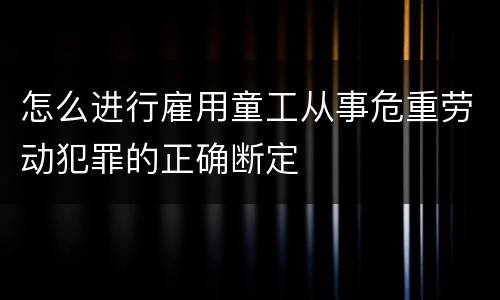 怎么进行雇用童工从事危重劳动犯罪的正确断定