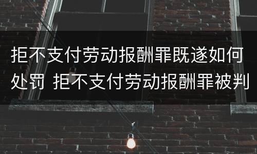 拒不支付劳动报酬罪既遂如何处罚 拒不支付劳动报酬罪被判无罪