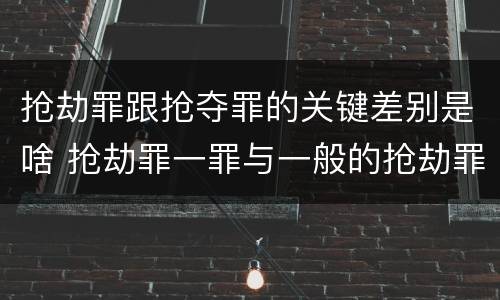 抢劫罪跟抢夺罪的关键差别是啥 抢劫罪一罪与一般的抢劫罪区别