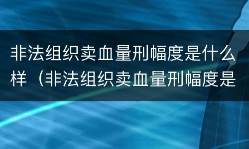 非法组织卖血量刑幅度是什么样（非法组织卖血量刑幅度是什么样的）