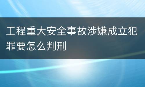 工程重大安全事故涉嫌成立犯罪要怎么判刑
