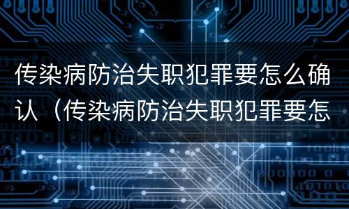 传染病防治失职犯罪要怎么确认（传染病防治失职犯罪要怎么确认呢）