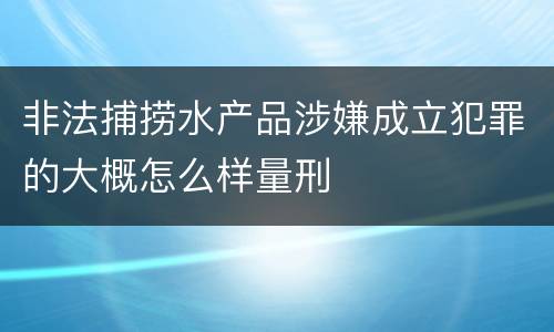 非法捕捞水产品涉嫌成立犯罪的大概怎么样量刑