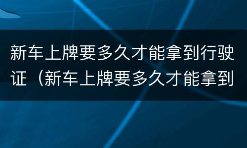 新车上牌要多久才能拿到行驶证（新车上牌要多久才能拿到行驶证呀）