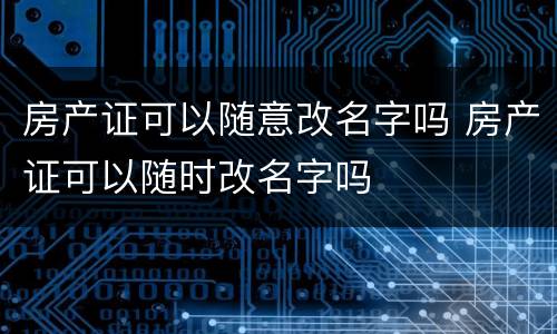 房产证可以随意改名字吗 房产证可以随时改名字吗