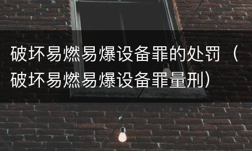 破坏易燃易爆设备罪的处罚（破坏易燃易爆设备罪量刑）