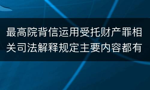 最高院背信运用受托财产罪相关司法解释规定主要内容都有哪些
