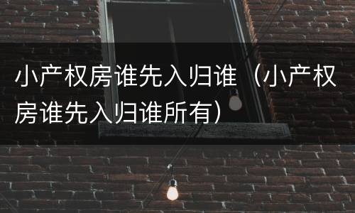 小产权房谁先入归谁（小产权房谁先入归谁所有）