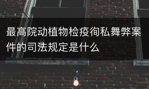 最高院动植物检疫徇私舞弊案件的司法规定是什么