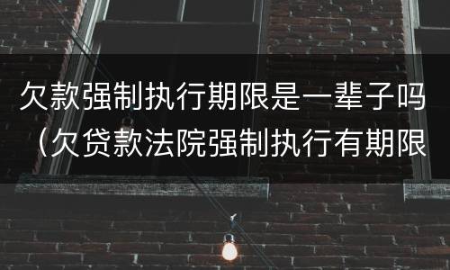 欠款强制执行期限是一辈子吗（欠贷款法院强制执行有期限吗）