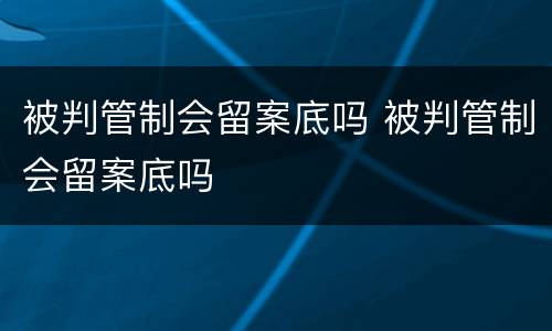 被判管制会留案底吗 被判管制会留案底吗