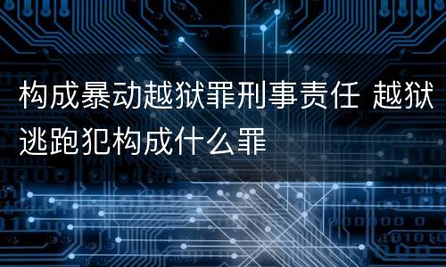 构成暴动越狱罪刑事责任 越狱逃跑犯构成什么罪