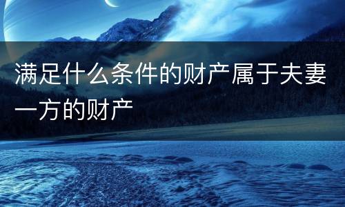 满足什么条件的财产属于夫妻一方的财产