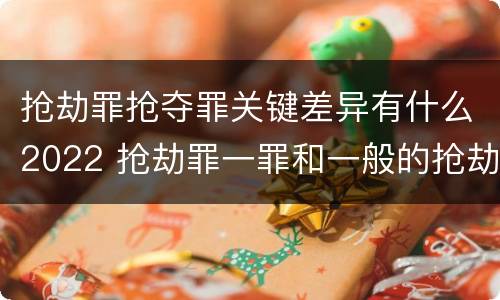 抢劫罪抢夺罪关键差异有什么2022 抢劫罪一罪和一般的抢劫罪
