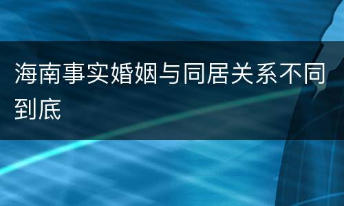 海南事实婚姻与同居关系不同到底