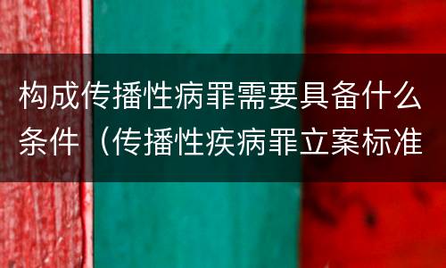 构成传播性病罪需要具备什么条件（传播性疾病罪立案标准）