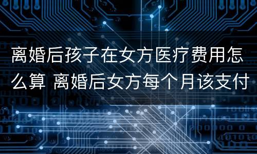 离婚后孩子在女方医疗费用怎么算 离婚后女方每个月该支付孩子多少生活费