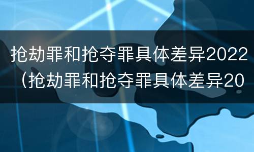 抢劫罪和抢夺罪具体差异2022（抢劫罪和抢夺罪具体差异2022年）