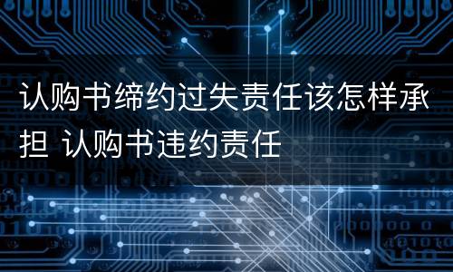 认购书缔约过失责任该怎样承担 认购书违约责任