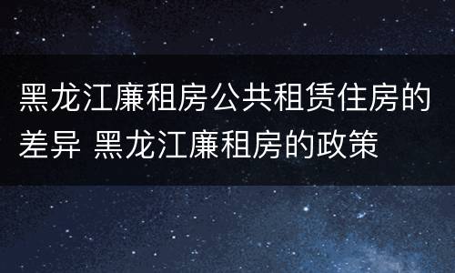 黑龙江廉租房公共租赁住房的差异 黑龙江廉租房的政策