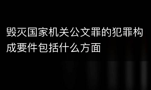 毁灭国家机关公文罪的犯罪构成要件包括什么方面