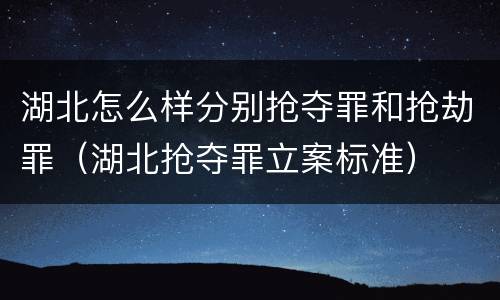 湖北怎么样分别抢夺罪和抢劫罪（湖北抢夺罪立案标准）