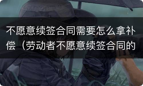 不愿意续签合同需要怎么拿补偿（劳动者不愿意续签合同的有经济补偿吗?）