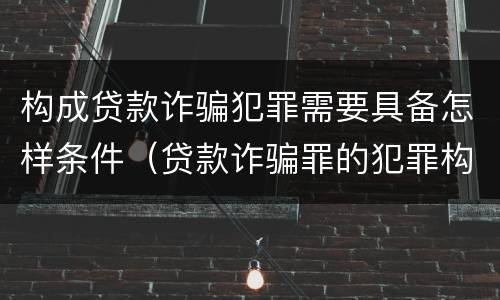 构成贷款诈骗犯罪需要具备怎样条件（贷款诈骗罪的犯罪构成要件）