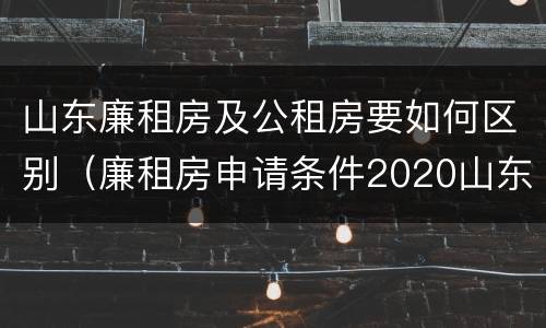山东廉租房及公租房要如何区别（廉租房申请条件2020山东）