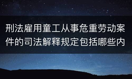 刑法雇用童工从事危重劳动案件的司法解释规定包括哪些内容
