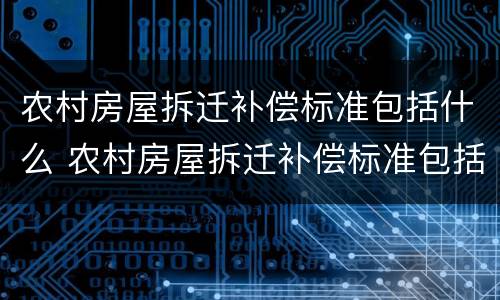 农村房屋拆迁补偿标准包括什么 农村房屋拆迁补偿标准包括什么意思