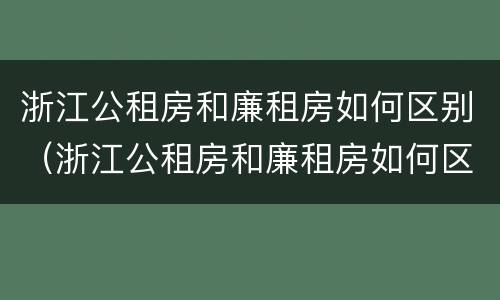 浙江公租房和廉租房如何区别（浙江公租房和廉租房如何区别的）