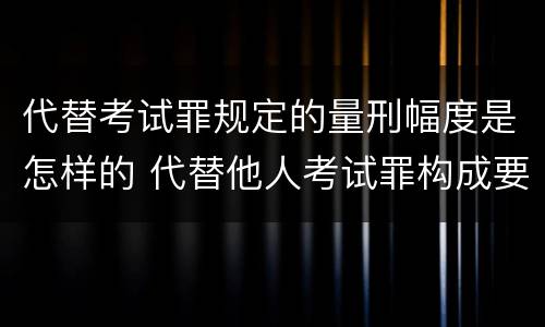 代替考试罪规定的量刑幅度是怎样的 代替他人考试罪构成要件有何规定