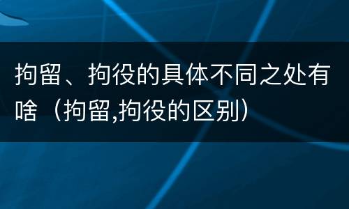 拘留、拘役的具体不同之处有啥（拘留,拘役的区别）