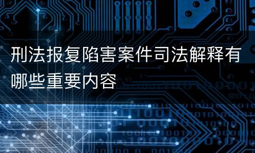 刑法报复陷害案件司法解释有哪些重要内容