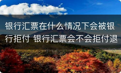 银行汇票在什么情况下会被银行拒付 银行汇票会不会拒付退票